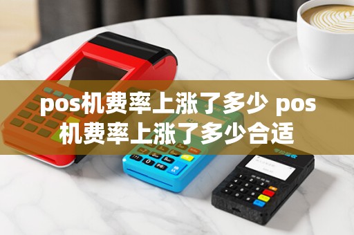 pos机费率上涨了多少 pos机费率上涨了多少合适