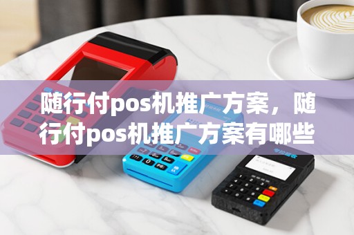 随行付pos机推广方案，随行付pos机推广方案有哪些