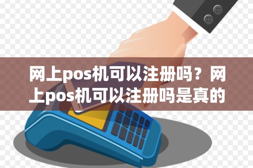 网上pos机可以注册吗？网上pos机可以注册吗是真的吗