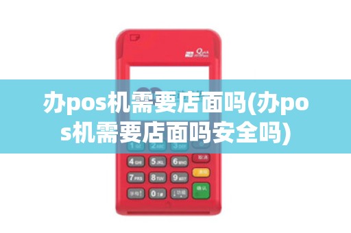 办pos机需要店面吗(办pos机需要店面吗安全吗)