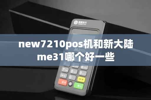 new7210pos机和新大陆me31哪个好一些