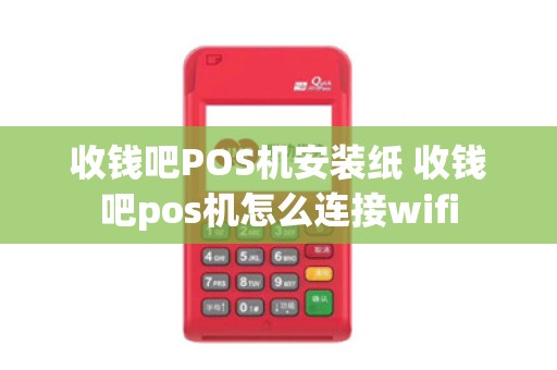 收钱吧POS机安装纸 收钱吧pos机怎么连接wifi
