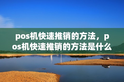 pos机快速推销的方法，pos机快速推销的方法是什么
