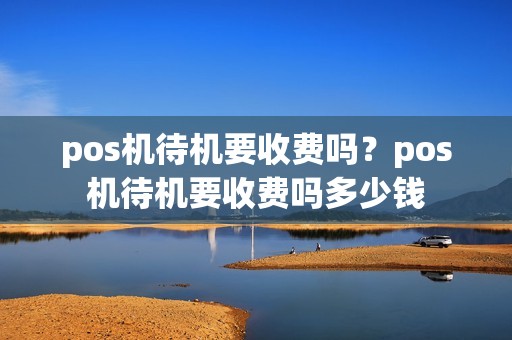 pos机待机要收费吗？pos机待机要收费吗多少钱