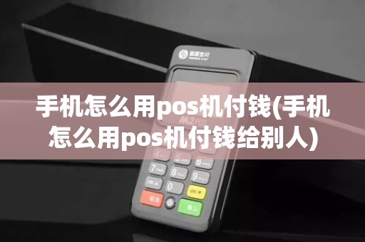 手机怎么用pos机付钱(手机怎么用pos机付钱给别人)