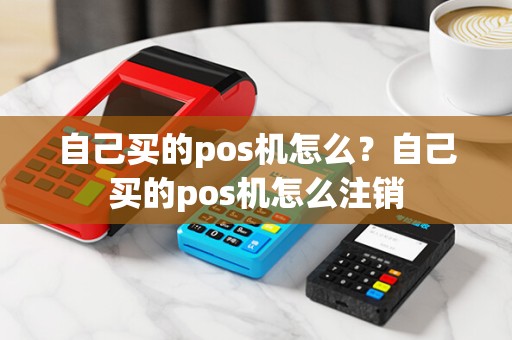 自己买的pos机怎么？自己买的pos机怎么注销