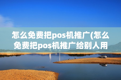 怎么免费把pos机推广(怎么免费把pos机推广给别人用)