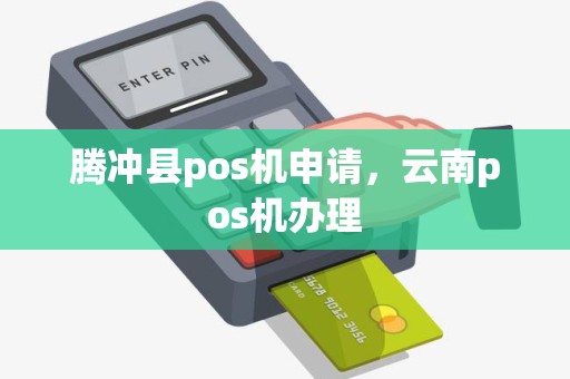 腾冲县pos机申请，云南pos机办理