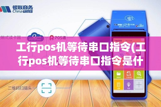 工行pos机等待串口指令(工行pos机等待串口指令是什么)