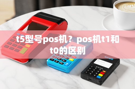 t5型号pos机？pos机t1和t0的区别