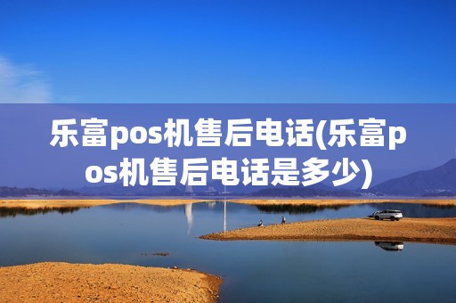 乐富pos机售后电话(乐富pos机售后电话是多少)