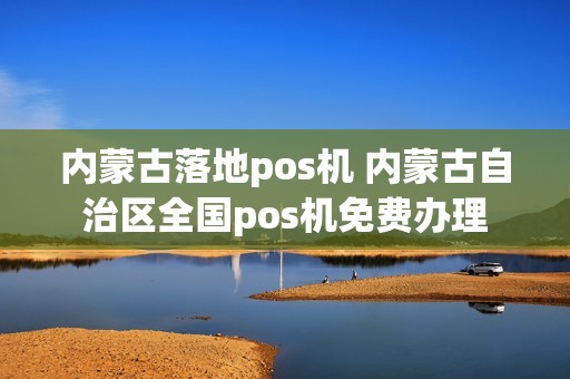 内蒙古落地pos机 内蒙古自治区全国pos机免费办理