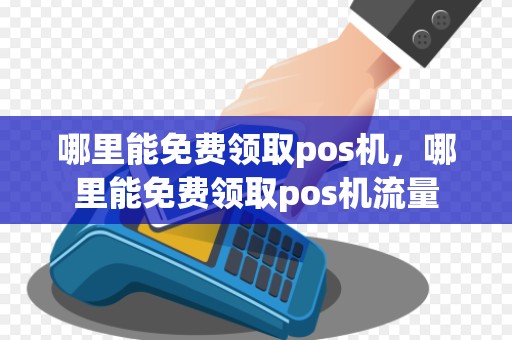 哪里能免费领取pos机，哪里能免费领取pos机流量