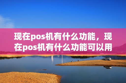 现在pos机有什么功能，现在pos机有什么功能可以用