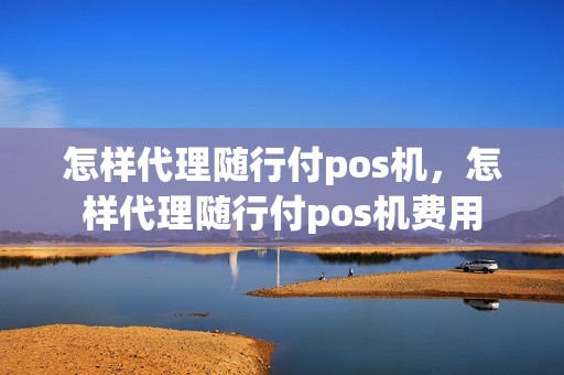 怎样代理随行付pos机，怎样代理随行付pos机费用