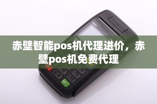 赤壁智能pos机代理进价，赤壁pos机免费代理