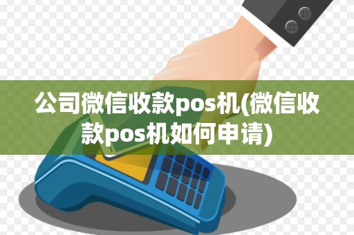 公司微信收款pos机(微信收款pos机如何申请)