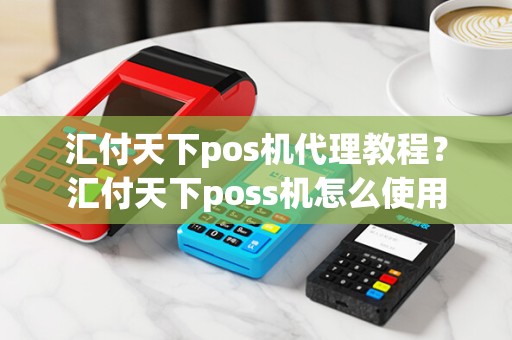 汇付天下pos机代理教程？汇付天下poss机怎么使用