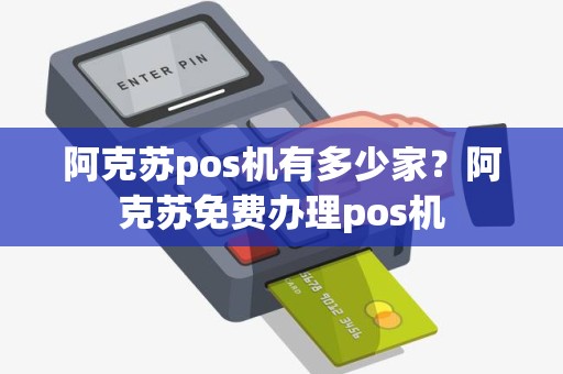 阿克苏pos机有多少家？阿克苏免费办理pos机