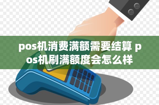 pos机消费满额需要结算 pos机刷满额度会怎么样