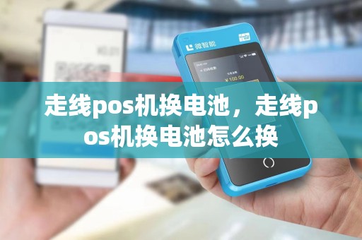 走线pos机换电池，走线pos机换电池怎么换