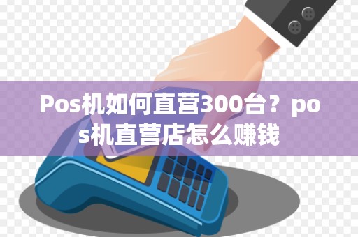 Pos机如何直营300台？pos机直营店怎么赚钱