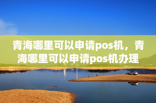 青海哪里可以申请pos机，青海哪里可以申请pos机办理