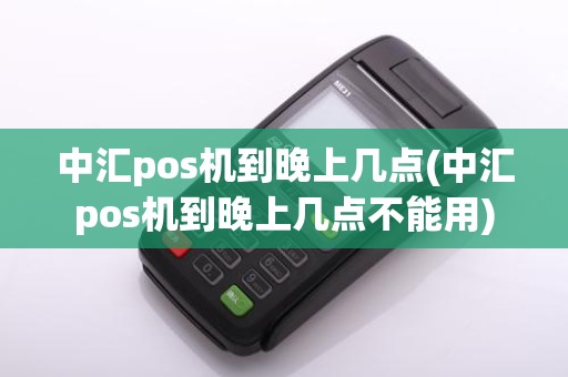 中汇pos机到晚上几点(中汇pos机到晚上几点不能用)