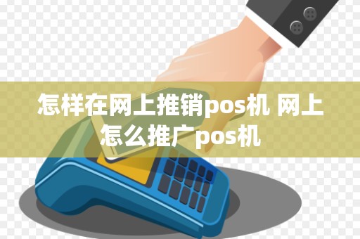 怎样在网上推销pos机 网上怎么推广pos机