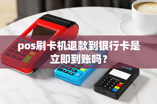 pos刷卡机退款到银行卡是立即到账吗？