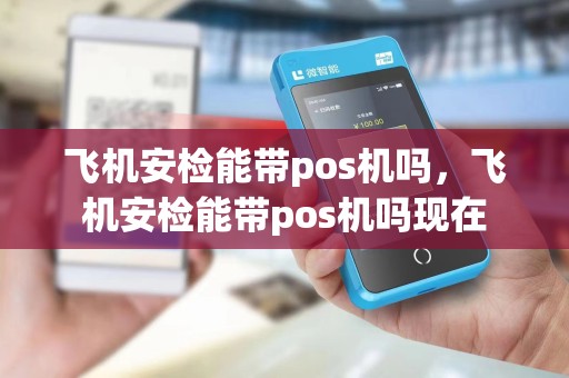 飞机安检能带pos机吗，飞机安检能带pos机吗现在