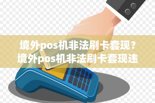 境外pos机非法刷卡套现？境外pos机非法刷卡套现违法吗