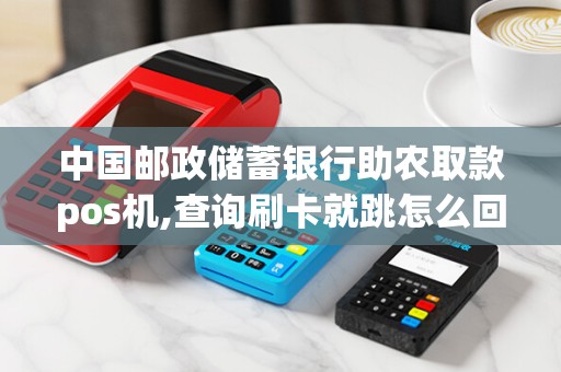 中国邮政储蓄银行助农取款pos机,查询刷卡就跳怎么回事