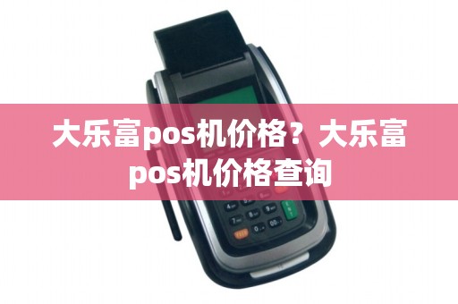 大乐富pos机价格？大乐富pos机价格查询