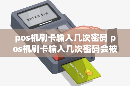 pos机刷卡输入几次密码 pos机刷卡输入几次密码会被锁