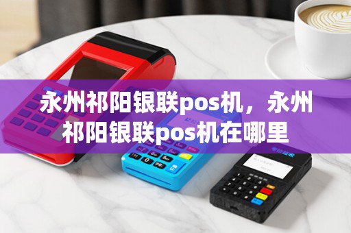 永州祁阳银联pos机，永州祁阳银联pos机在哪里