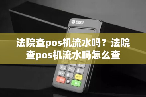 法院查pos机流水吗？法院查pos机流水吗怎么查