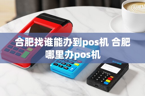 合肥找谁能办到pos机 合肥哪里办pos机