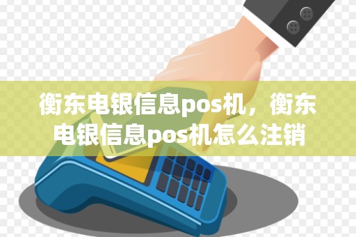 衡东电银信息pos机，衡东电银信息pos机怎么注销
