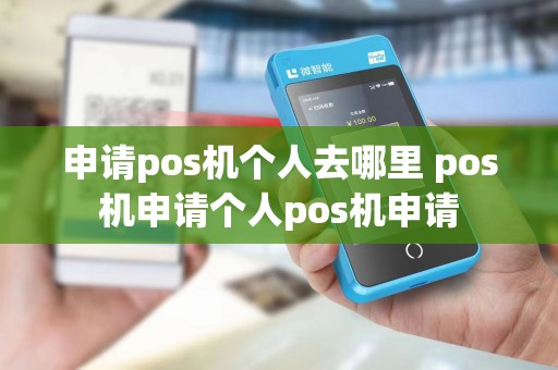 申请pos机个人去哪里 pos机申请个人pos机申请