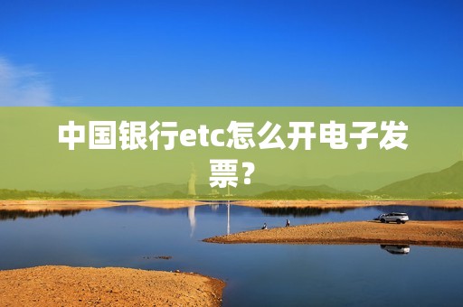 中国银行etc怎么开电子发票？