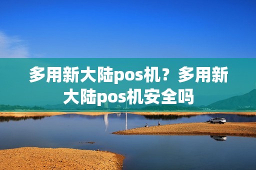 多用新大陆pos机？多用新大陆pos机安全吗