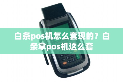 白条pos机怎么套现的？白条拿pos机这么套