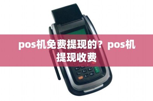 pos机免费提现的？pos机提现收费