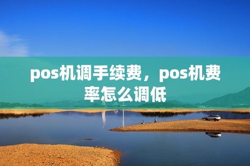 pos机调手续费，pos机费率怎么调低