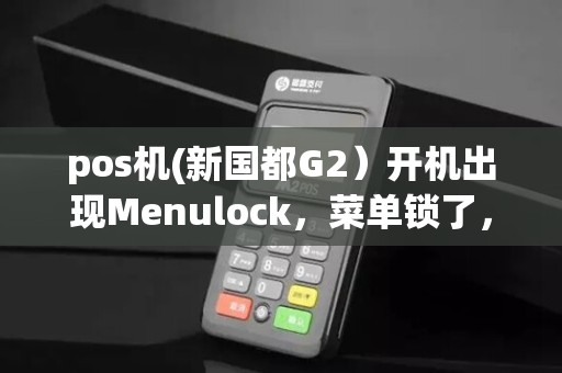 pos机(新国都G2）开机出现Menulock，菜单锁了，这个是什么情况。