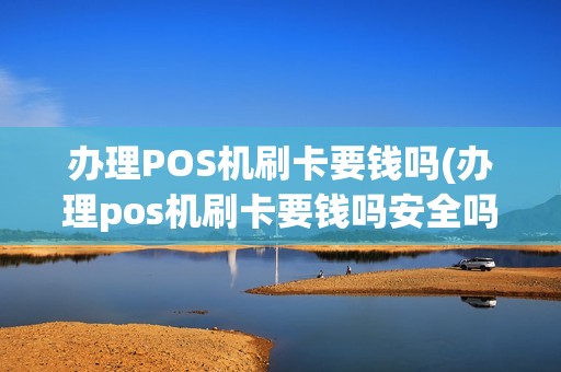 办理POS机刷卡要钱吗(办理pos机刷卡要钱吗安全吗)