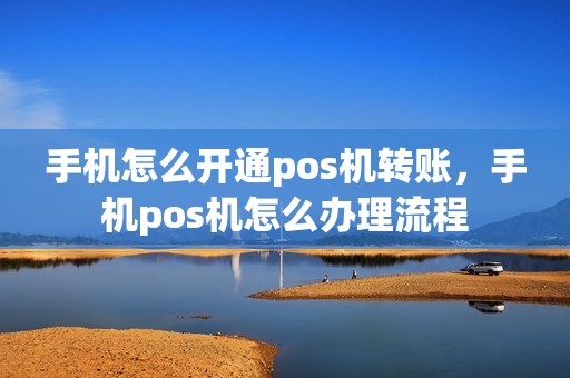 手机怎么开通pos机转账，手机pos机怎么办理流程