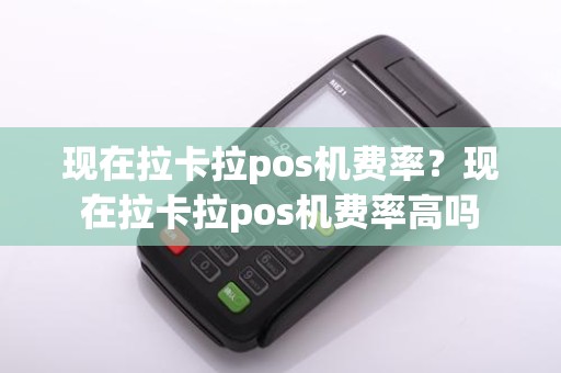 现在拉卡拉pos机费率？现在拉卡拉pos机费率高吗