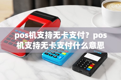 pos机支持无卡支付？pos机支持无卡支付什么意思